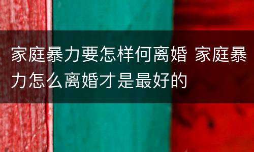 家庭暴力要怎样何离婚 家庭暴力怎么离婚才是最好的