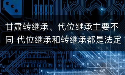 甘肃转继承、代位继承主要不同 代位继承和转继承都是法定继承