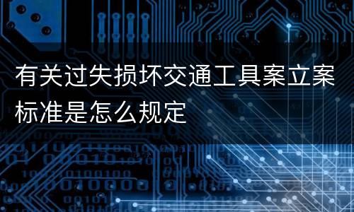 有关过失损坏交通工具案立案标准是怎么规定