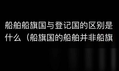 船舶船旗国与登记国的区别是什么（船旗国的船舶并非船旗国领土）