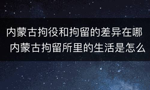 内蒙古拘役和拘留的差异在哪 内蒙古拘留所里的生活是怎么样的