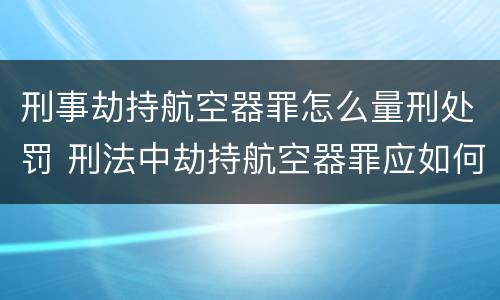 刑事劫持航空器罪怎么量刑处罚 刑法中劫持航空器罪应如何量刑
