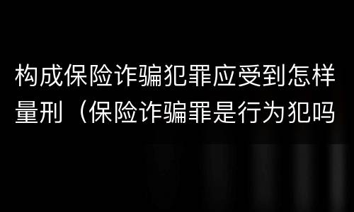 构成保险诈骗犯罪应受到怎样量刑（保险诈骗罪是行为犯吗）