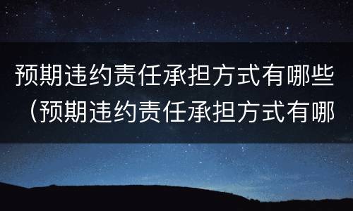 预期违约责任承担方式有哪些（预期违约责任承担方式有哪些类型）