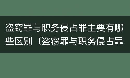 盗窃罪与职务侵占罪主要有哪些区别（盗窃罪与职务侵占罪主要有哪些区别呢）