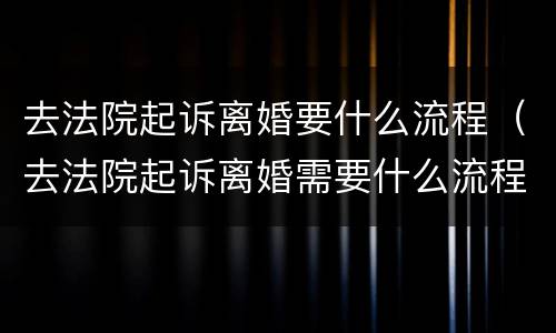 去法院起诉离婚要什么流程（去法院起诉离婚需要什么流程）