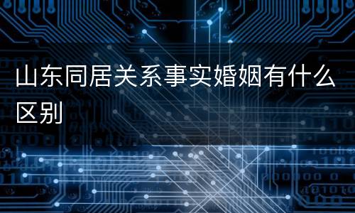 山东同居关系事实婚姻有什么区别