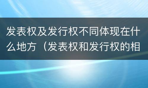 发表权及发行权不同体现在什么地方（发表权和发行权的相同点）