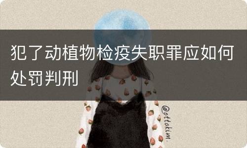 犯了动植物检疫失职罪应如何处罚判刑