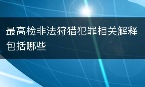最高检非法狩猎犯罪相关解释包括哪些