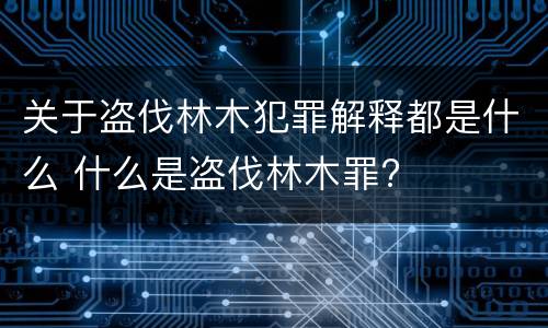 关于盗伐林木犯罪解释都是什么 什么是盗伐林木罪?