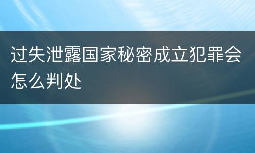 过失泄露国家秘密成立犯罪会怎么判处