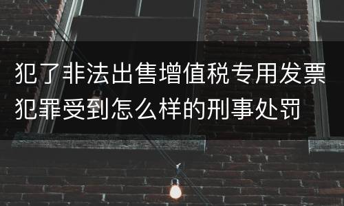 犯了非法出售增值税专用发票犯罪受到怎么样的刑事处罚