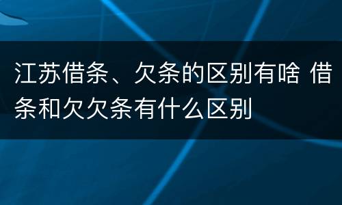 江苏借条、欠条的区别有啥 借条和欠欠条有什么区别