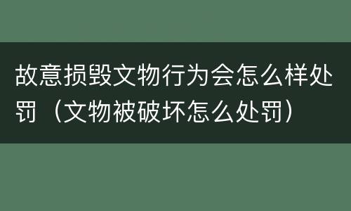 故意损毁文物行为会怎么样处罚（文物被破坏怎么处罚）