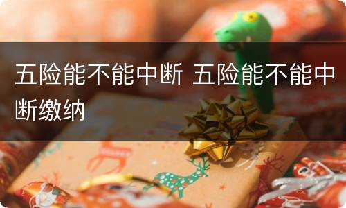五险能不能中断 五险能不能中断缴纳