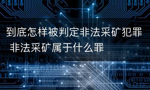到底怎样被判定非法采矿犯罪 非法采矿属于什么罪