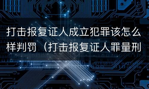 打击报复证人成立犯罪该怎么样判罚（打击报复证人罪量刑）