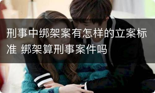 刑事中绑架案有怎样的立案标准 绑架算刑事案件吗