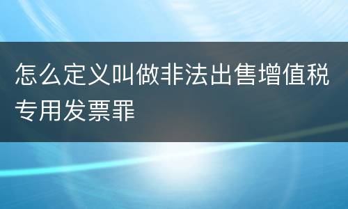怎么定义叫做非法出售增值税专用发票罪