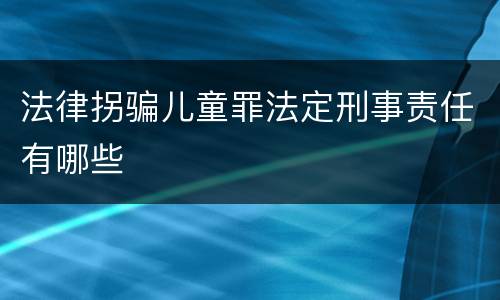 法律拐骗儿童罪法定刑事责任有哪些