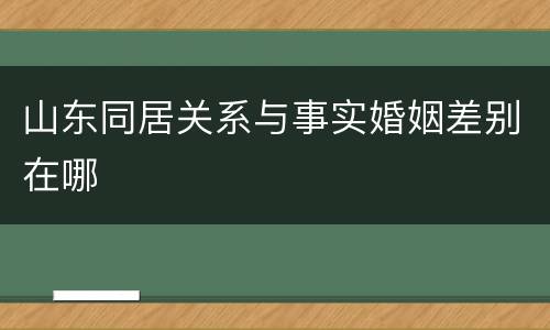 山东同居关系与事实婚姻差别在哪