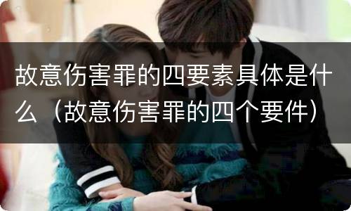 故意伤害罪的四要素具体是什么（故意伤害罪的四个要件）