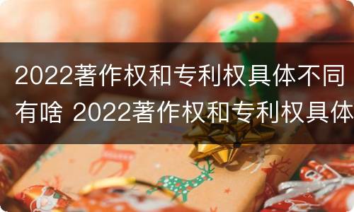 2022著作权和专利权具体不同有啥 2022著作权和专利权具体不同有啥区别