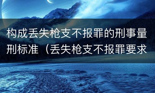 构成丢失枪支不报罪的刑事量刑标准（丢失枪支不报罪要求造成了严重后果的才构成犯罪）