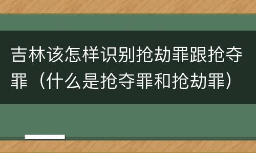 吉林该怎样识别抢劫罪跟抢夺罪（什么是抢夺罪和抢劫罪）