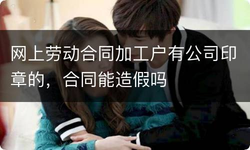 网上劳动合同加工户有公司印章的，合同能造假吗