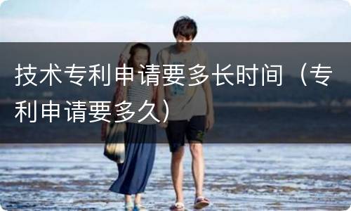 技术专利申请要多长时间（专利申请要多久）