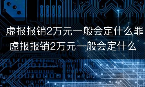虚报报销2万元一般会定什么罪 虚报报销2万元一般会定什么罪行