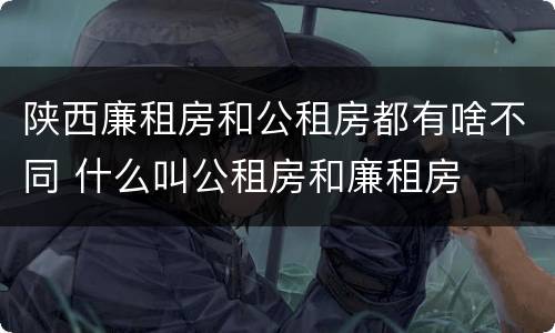 陕西廉租房和公租房都有啥不同 什么叫公租房和廉租房