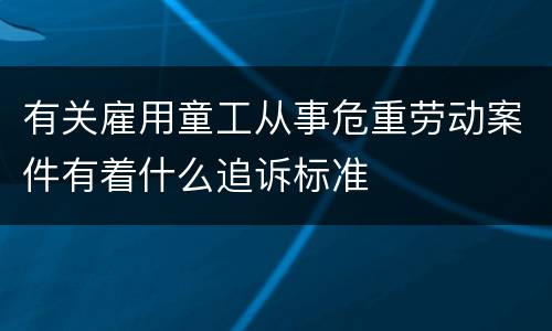 有关雇用童工从事危重劳动案件有着什么追诉标准