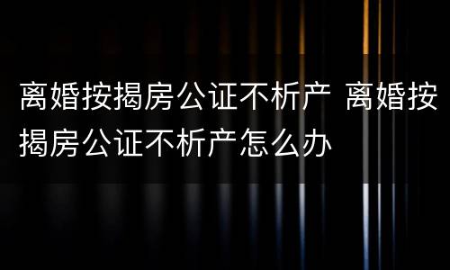 离婚按揭房公证不析产 离婚按揭房公证不析产怎么办