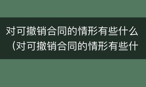 对可撤销合同的情形有些什么（对可撤销合同的情形有些什么）