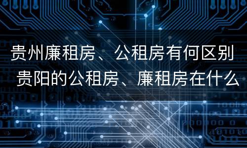 贵州廉租房、公租房有何区别 贵阳的公租房、廉租房在什么地方?