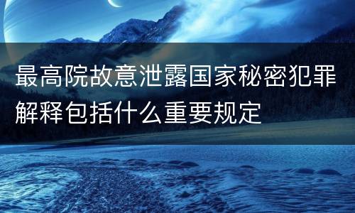 最高院故意泄露国家秘密犯罪解释包括什么重要规定