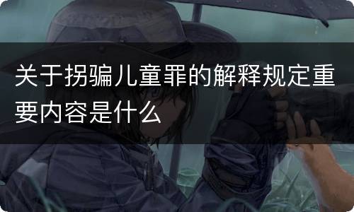 关于拐骗儿童罪的解释规定重要内容是什么