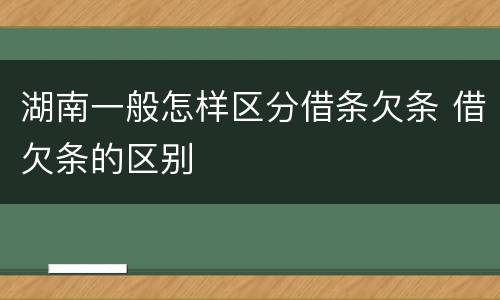 湖南一般怎样区分借条欠条 借欠条的区别