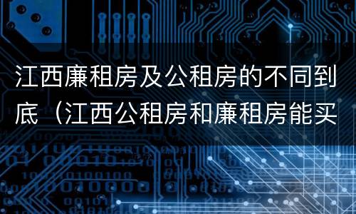 江西廉租房及公租房的不同到底（江西公租房和廉租房能买吗）