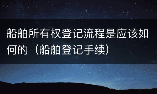 船舶所有权登记流程是应该如何的（船舶登记手续）