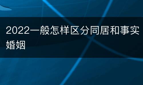 2022一般怎样区分同居和事实婚姻