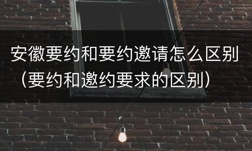 安徽要约和要约邀请怎么区别（要约和邀约要求的区别）