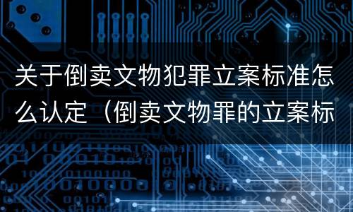 关于倒卖文物犯罪立案标准怎么认定（倒卖文物罪的立案标准）