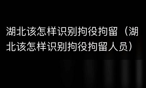 湖北该怎样识别拘役拘留（湖北该怎样识别拘役拘留人员）