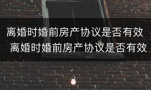 离婚时婚前房产协议是否有效 离婚时婚前房产协议是否有效怎么查