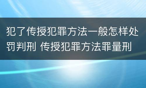 犯了传授犯罪方法一般怎样处罚判刑 传授犯罪方法罪量刑