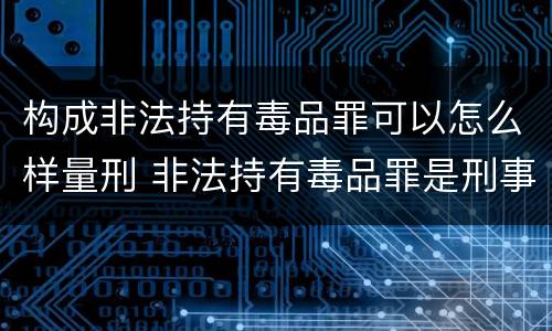 构成非法持有毒品罪可以怎么样量刑 非法持有毒品罪是刑事犯罪吗